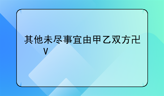 其他未尽事宜由甲乙双方协商解决