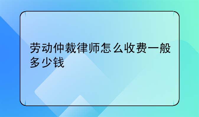 劳动仲裁律师怎么收费一般多少钱
