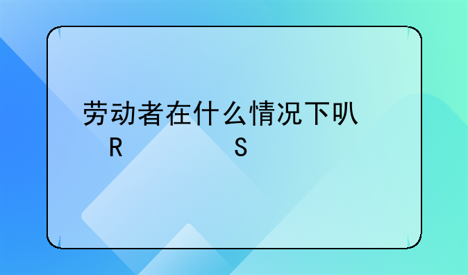 劳动者在什么情况下可以申请赔偿