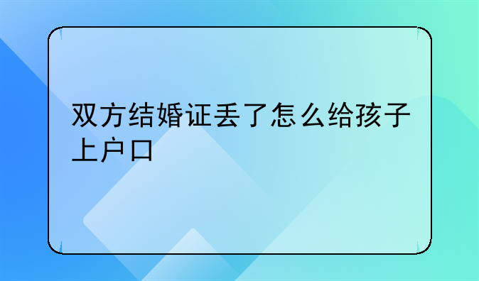 双方结婚证丢了怎么给孩子上户口
