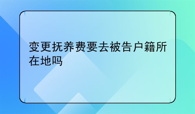 变更抚养费要去被告户籍所在地吗