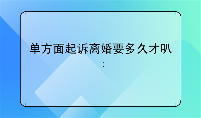 单方面起诉离婚要多久才可以离掉