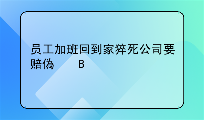 员工加班回到家猝死公司要赔偿吗