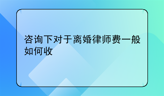 咨询下对于离婚律师费一般如何收