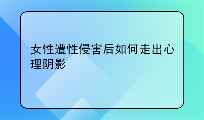 女性遭性侵害后如何走出心理阴影