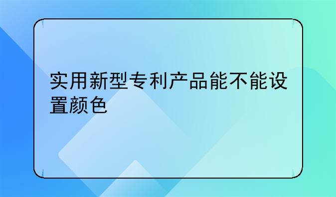 实用新型专利产品能不能设置颜色