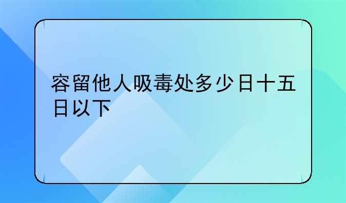 容留他人吸毒处多少日十五日以下