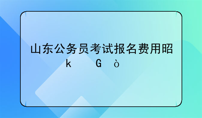 山东公务员考试报名费用是多少？