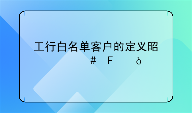 工行白名单客户的定义是什么呢？
