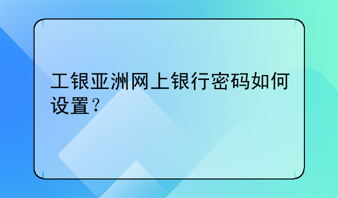 工银亚洲网上银行密码如何设置？