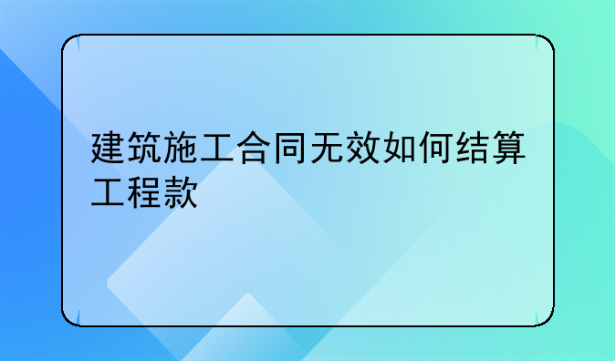 建筑施工合同无效如何结算工程款