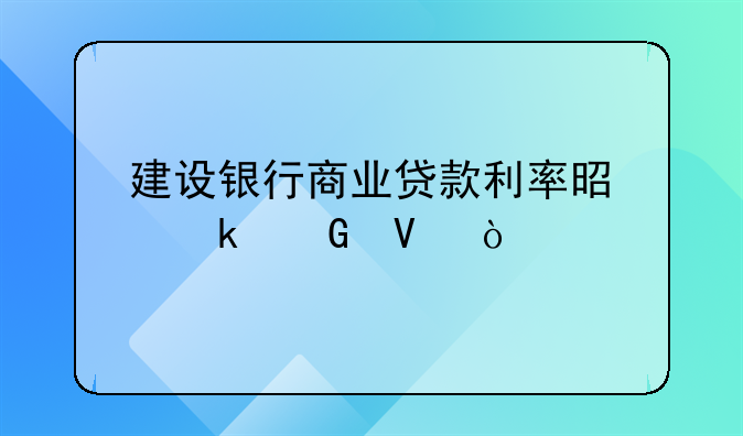建设银行商业贷款利率是多少啊？