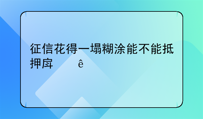 征信花得一塌糊涂能不能抵押房产