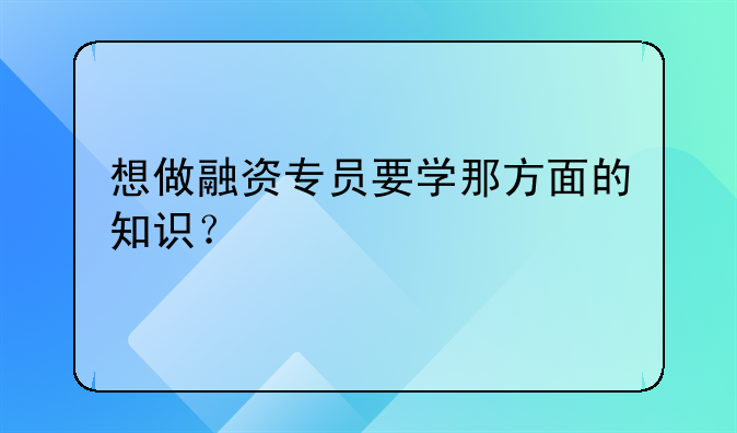 想做融资专员要学那方面的知识？