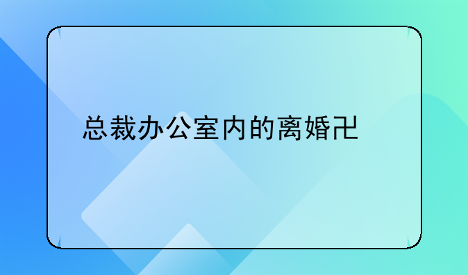总裁办公室内的离婚协议打印风波