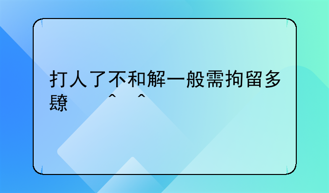 打人了不和解一般需拘留多长时间
