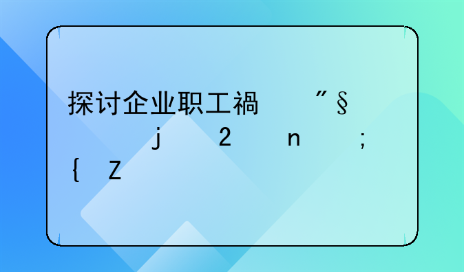 探讨企业职工福利费的范围与实施
