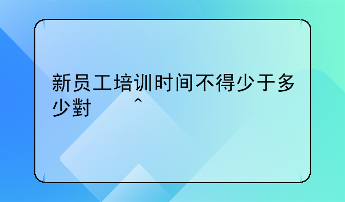 新员工培训时间不得少于多少小时
