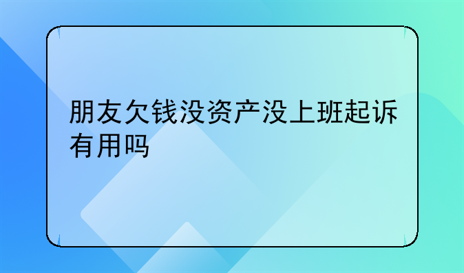朋友欠钱没资产没上班起诉有用吗