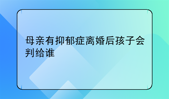 母亲有抑郁症离婚后孩子会判给谁