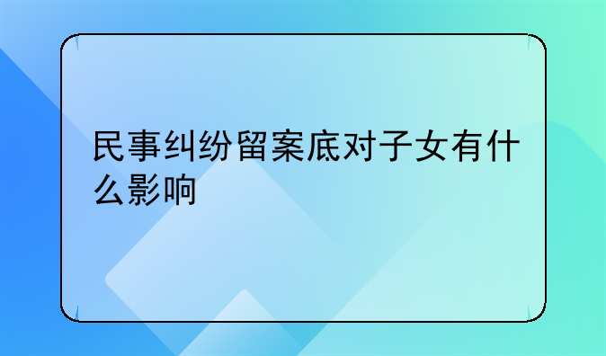 民事纠纷留案底对子女有什么影响