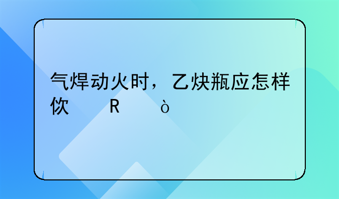 气焊动火时，乙炔瓶应怎样使用？
