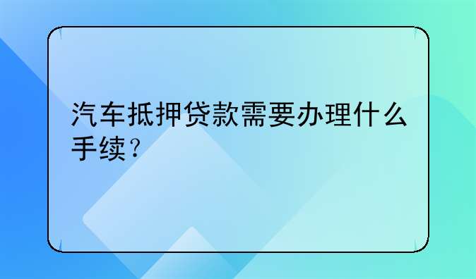 汽车抵押贷款需要办理什么手续？