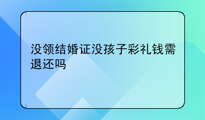没领结婚证没孩子彩礼钱需退还吗
