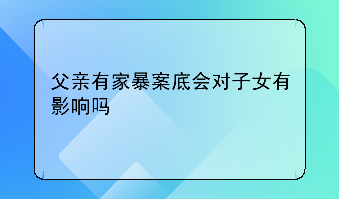 父亲有家暴案底会对子女有影响吗