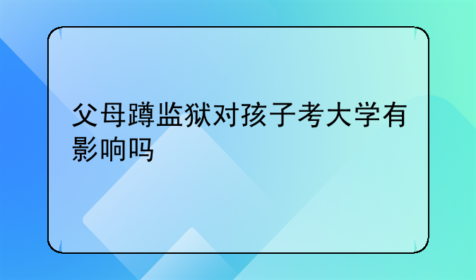 父母蹲监狱对孩子考大学有影响吗