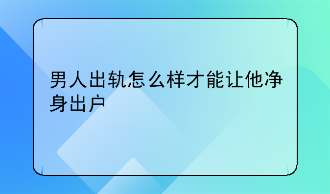 男人出轨怎么样才能让他净身出户