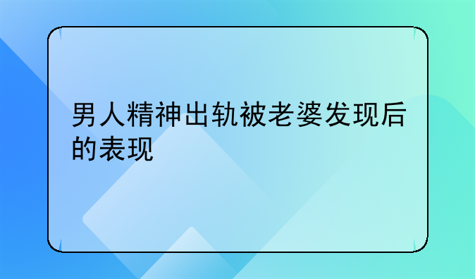 男人精神出轨被老婆发现后的表现