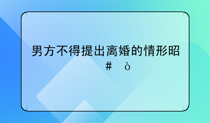 男方不得提出离婚的情形是什么？