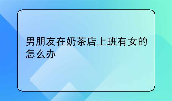 男朋友在奶茶店上班有女的怎么办