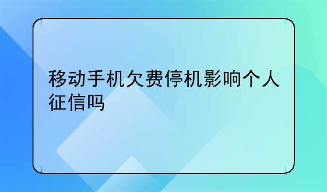 移动手机欠费停机影响个人征信吗