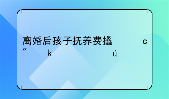 离婚后孩子抚养费支付到多大年龄