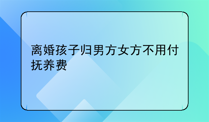 离婚孩子归男方女方不用付抚养费