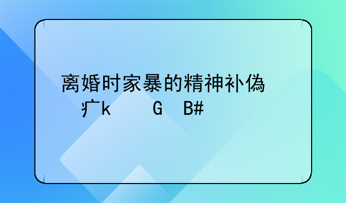 离婚时家暴的精神补偿费多少合适