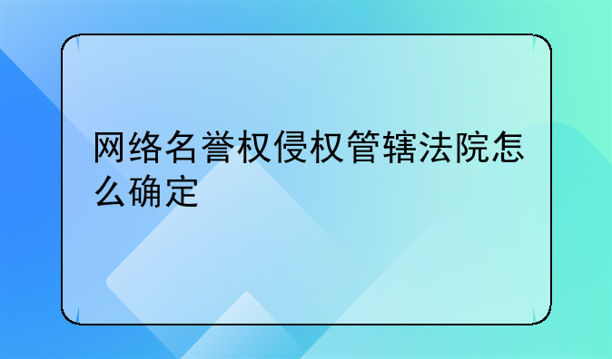 网络名誉权侵权管辖法院怎么确定
