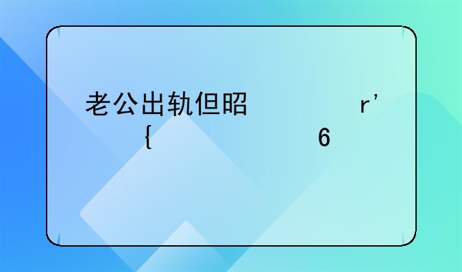 老公出轨但是没有实质证据想离婚