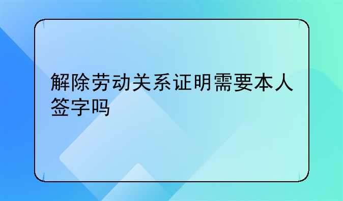 解除劳动关系证明需要本人签字吗