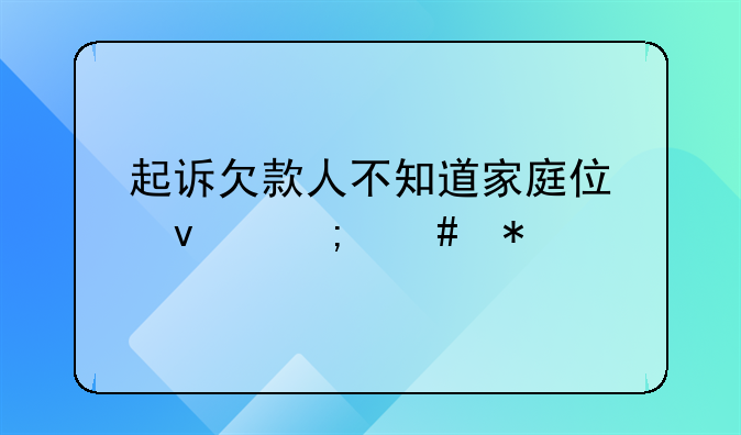 起诉欠款人不知道家庭住址怎么办