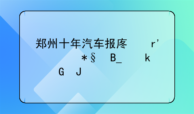 郑州十年汽车报废有补助吗多少钱