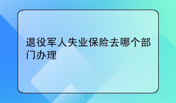 退役军人失业保险去哪个部门办理