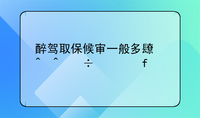 醉驾取保候审一般多长时间能解除