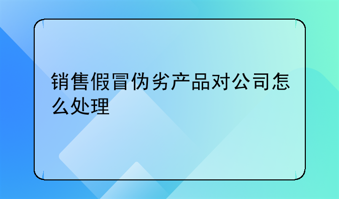 销售假冒伪劣产品对公司怎么处理