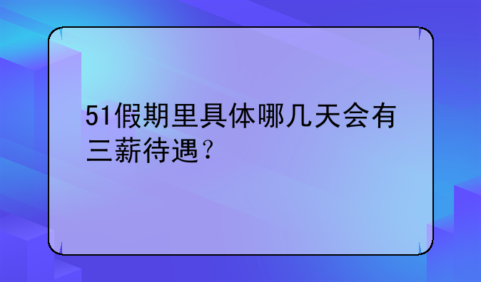 51假期里具体哪几天会有三薪待遇？
