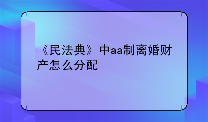 《民法典》中aa制离婚财产怎么分配