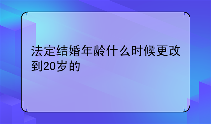 法定结婚年龄什么时候更改到20岁的
