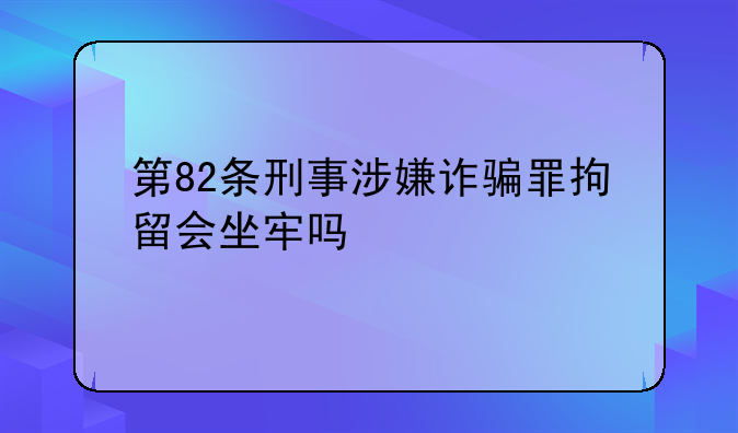 第82条刑事涉嫌诈骗罪拘留会坐牢吗